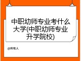 中职幼师专业考什么大学(中职幼师专业升学院校)