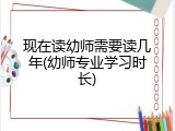 现在读幼师需要读几年(幼师专业学习时长)