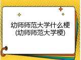 幼师师范大学什么梗(幼师师范大学梗)