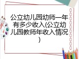 公立幼儿园幼师一年有多少收入(公立幼儿园教师年收入情况)