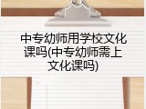 中专幼师用学校文化课吗(中专幼师需上文化课吗)