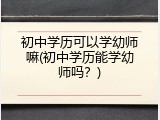初中学历可以学幼师嘛(初中学历能学幼师吗？)