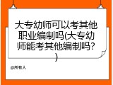 大专幼师可以考其他职业编制吗(大专幼师能考其他编制吗？)