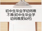 初中生毕业学幼师难不难(初中生毕业学幼师难度如何)