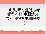中职幼师专业能报考哪些本科(中职幼师专业可报考本科院校。)