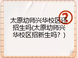 太原幼师兴华校区还招生吗(太原幼师兴华校区招新生吗？)