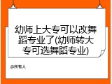 幼师上大专可以改舞蹈专业了(幼师转大专可选舞蹈专业)