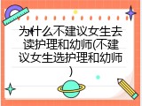 为什么不建议女生去读护理和幼师(不建议女生选护理和幼师)