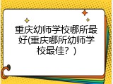 重庆幼师学校哪所最好(重庆哪所幼师学校最佳？)