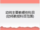 幼师主要教哪些科目(幼师教授科目范围)