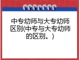 中专幼师与大专幼师区别(中专与大专幼师的区别。)