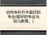 幼师专科升本最好的专业(最好的专业为幼儿教育。)