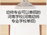 幼师专业可以单招的河南学校(河南幼师专业学校单招)