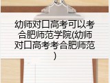 幼师对口高考可以考合肥师范学院(幼师对口高考考合肥师范)