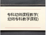 专科幼师课程教学(幼师专科教学课程)