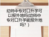 幼师中专对口升学可以报外地吗(幼师中专对口升学能报外地吗？)