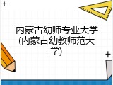 内蒙古幼师专业大学(内蒙古幼教师范大学)