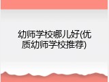 幼师学校哪儿好(优质幼师学校推荐)