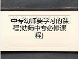 中专幼师要学习的课程(幼师中专必修课程)