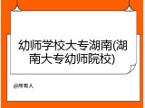 幼师学校大专湖南(湖南大专幼师院校)