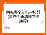 南充哪个幼师学校好(南充优质幼师学校推荐)
