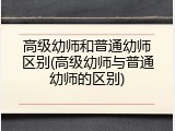 高级幼师和普通幼师区别(高级幼师与普通幼师的区别)