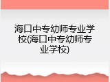 海口中专幼师专业学校(海口中专幼师专业学校)