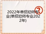 2022年单招幼师专业(单招幼师专业2022年)