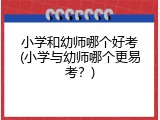 小学和幼师哪个好考(小学与幼师哪个更易考？)