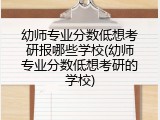 幼师专业分数低想考研报哪些学校(幼师专业分数低想考研的学校)