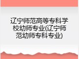 辽宁师范高等专科学校幼师专业(辽宁师范幼师专科专业)