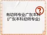 有幼师专业广东本科(广东本科幼师专业)