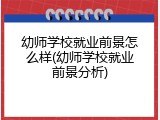 幼师学校就业前景怎么样(幼师学校就业前景分析)