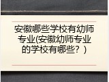 安徽哪些学校有幼师专业(安徽幼师专业的学校有哪些？)