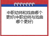 中职幼师和戏曲哪个更好(中职幼师与戏曲哪个更好)