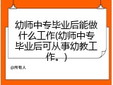 幼师中专毕业后能做什么工作(幼师中专毕业后可从事幼教工作。)