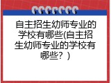 自主招生幼师专业的学校有哪些(自主招生幼师专业的学校有哪些？)