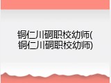 铜仁川硐职校幼师(铜仁川硐职校幼师)