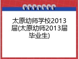 太原幼师学校2013届(太原幼师2013届毕业生)