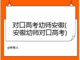 对口高考幼师安徽(安徽幼师对口高考)