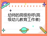 幼师的高级称呼(高级幼儿教育工作者)
