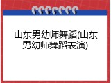 山东男幼师舞蹈(山东男幼师舞蹈表演)