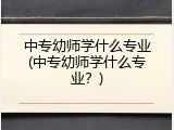 中专幼师学什么专业(中专幼师学什么专业?)