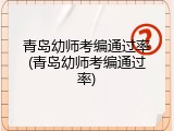青岛幼师考编通过率(青岛幼师考编通过率)