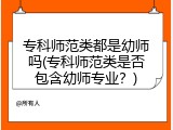 专科师范类都是幼师吗(专科师范类是否包含幼师专业？)