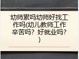 幼师累吗幼师好找工作吗(幼儿教师工作辛苦吗？好就业吗？)