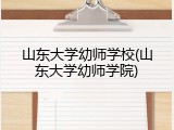 山东大学幼师学校(山东大学幼师学院)
