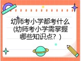 幼师考小学都考什么(幼师考小学需掌握哪些知识点？)