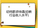 幼师薪资待遇(幼教行业收入水平)
