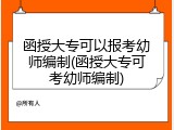 函授大专可以报考幼师编制(函授大专可考幼师编制)